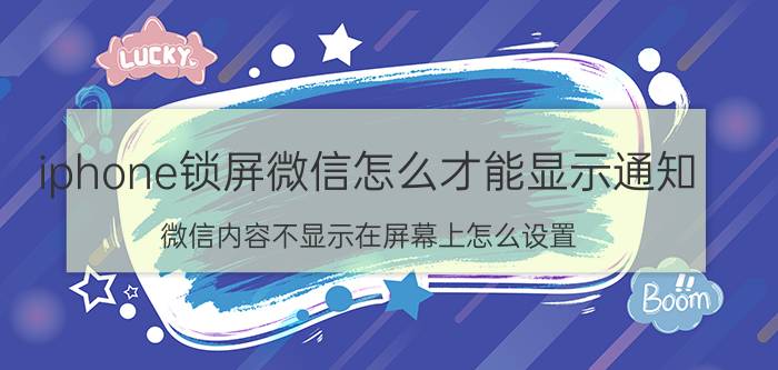 iphone锁屏微信怎么才能显示通知 微信内容不显示在屏幕上怎么设置？